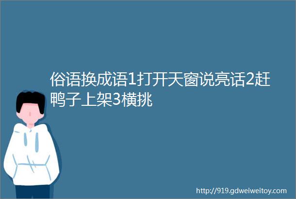 俗语换成语1打开天窗说亮话2赶鸭子上架3横挑